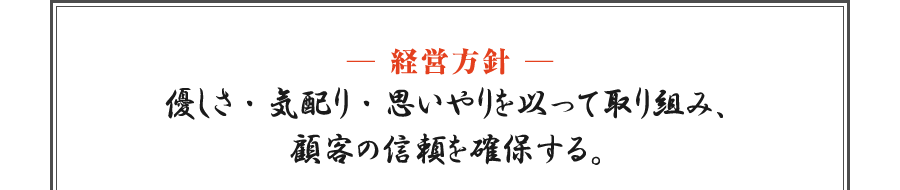 【経営方針】優しさ・気配り・思いやりを以って取り組み、顧客の信頼を確保する。